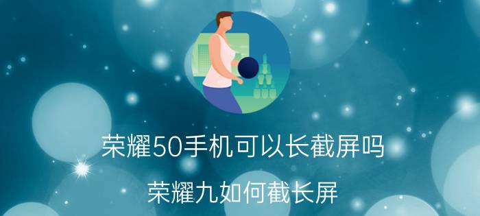 荣耀50手机可以长截屏吗 荣耀九如何截长屏？